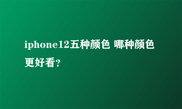 iphone12五种颜色 哪种颜色更好看？