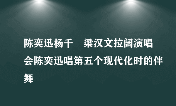 陈奕迅杨千嬅梁汉文拉阔演唱会陈奕迅唱第五个现代化时的伴舞