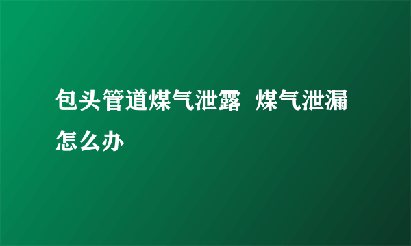 包头管道煤气泄露  煤气泄漏怎么办