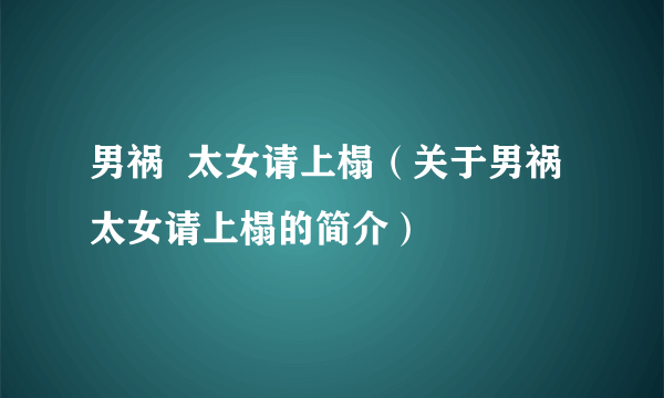 男祸  太女请上榻（关于男祸  太女请上榻的简介）