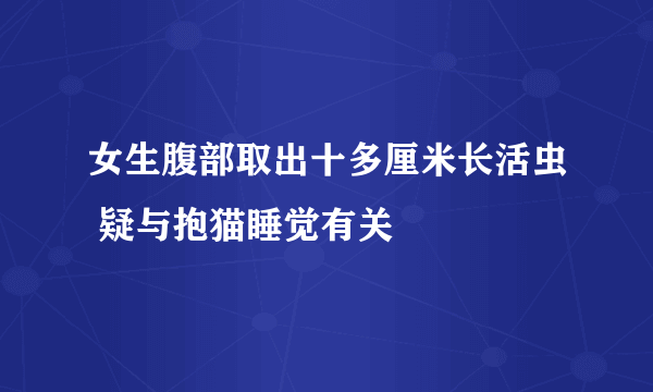 女生腹部取出十多厘米长活虫 疑与抱猫睡觉有关