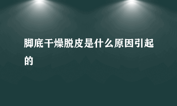 脚底干燥脱皮是什么原因引起的