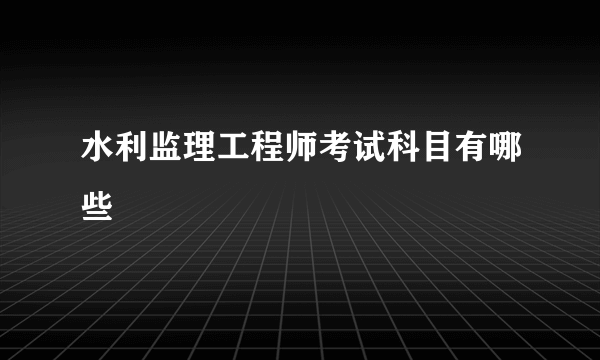 水利监理工程师考试科目有哪些