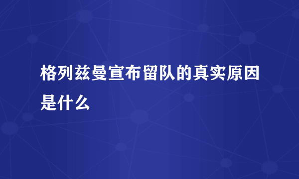 格列兹曼宣布留队的真实原因是什么