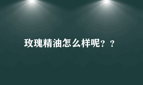 玫瑰精油怎么样呢？？