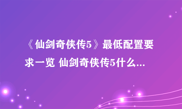 《仙剑奇侠传5》最低配置要求一览 仙剑奇侠传5什么配置能玩