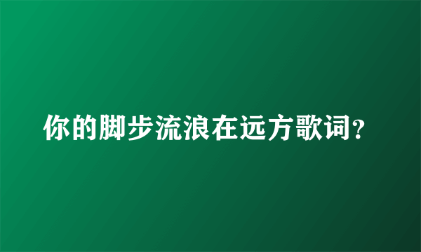 你的脚步流浪在远方歌词？