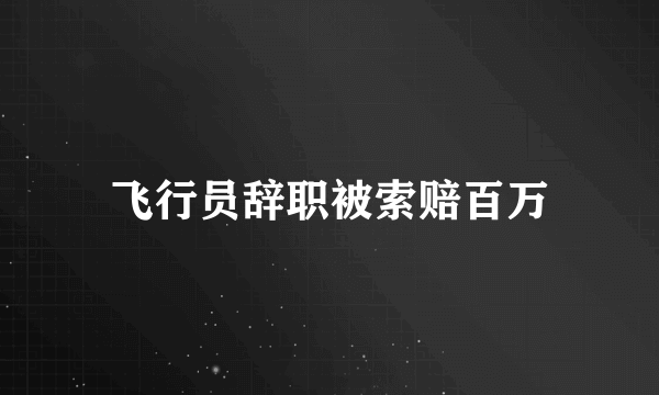 飞行员辞职被索赔百万