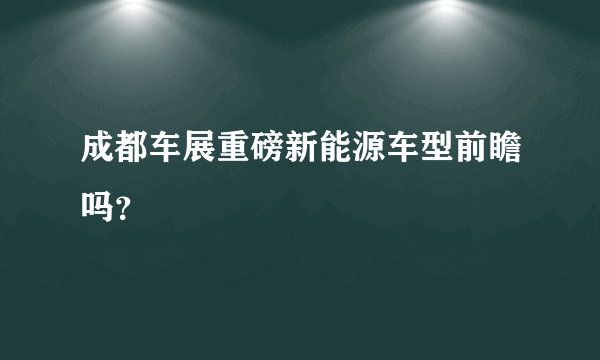 成都车展重磅新能源车型前瞻吗？