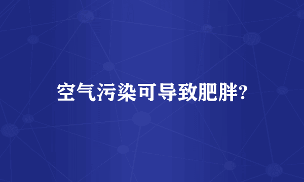 空气污染可导致肥胖?