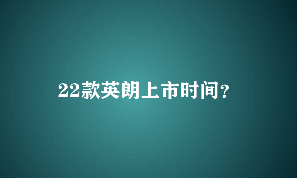 22款英朗上市时间？