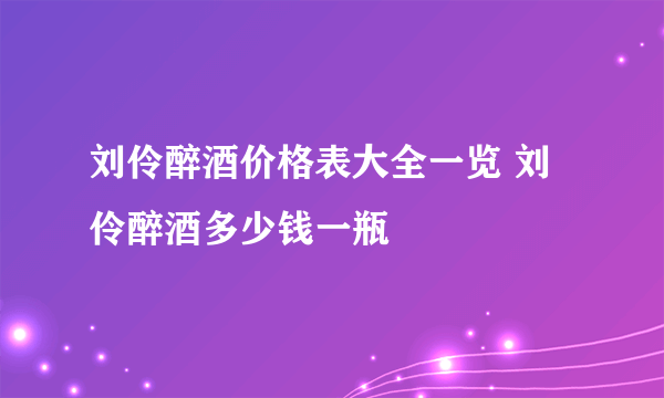 刘伶醉酒价格表大全一览 刘伶醉酒多少钱一瓶