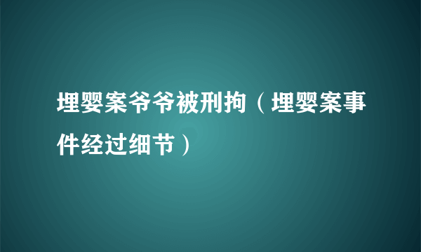 埋婴案爷爷被刑拘（埋婴案事件经过细节）