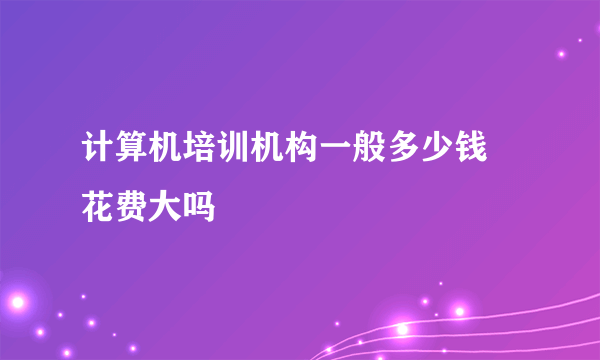 计算机培训机构一般多少钱 花费大吗