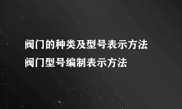 阀门的种类及型号表示方法 阀门型号编制表示方法