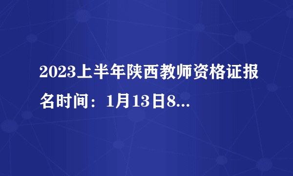 2023上半年陕西教师资格证报名时间：1月13日8∶00至16日18∶00