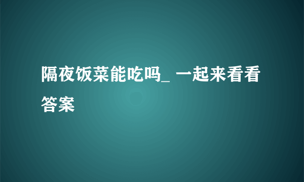 隔夜饭菜能吃吗_ 一起来看看答案