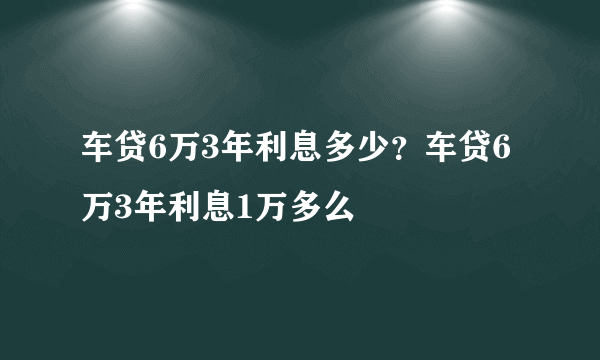 车贷6万3年利息多少？车贷6万3年利息1万多么