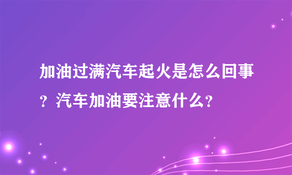 加油过满汽车起火是怎么回事？汽车加油要注意什么？