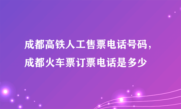 成都高铁人工售票电话号码，成都火车票订票电话是多少