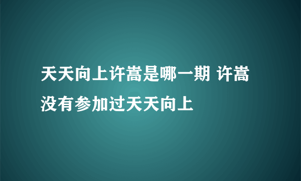 天天向上许嵩是哪一期 许嵩没有参加过天天向上