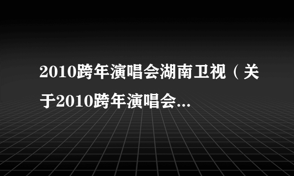 2010跨年演唱会湖南卫视（关于2010跨年演唱会湖南卫视的简介）