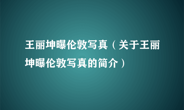 王丽坤曝伦敦写真（关于王丽坤曝伦敦写真的简介）