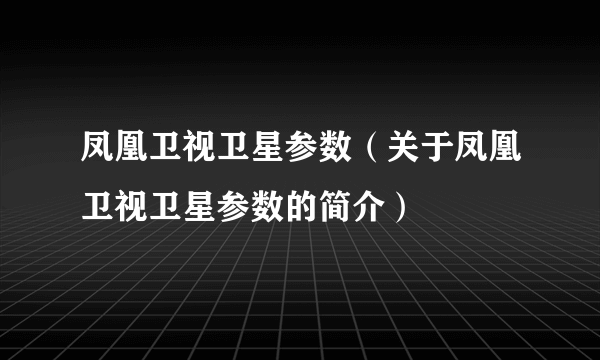 凤凰卫视卫星参数（关于凤凰卫视卫星参数的简介）