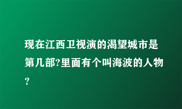 现在江西卫视演的渴望城市是第几部?里面有个叫海波的人物？