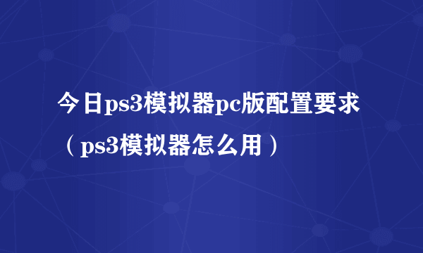 今日ps3模拟器pc版配置要求（ps3模拟器怎么用）