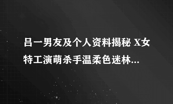 吕一男友及个人资料揭秘 X女特工演萌杀手温柔色迷林永健-飞外