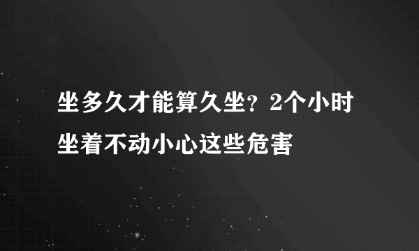 坐多久才能算久坐？2个小时坐着不动小心这些危害