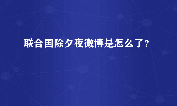 联合国除夕夜微博是怎么了？