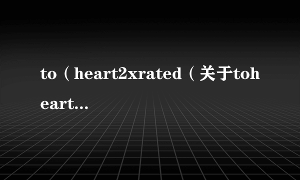 to（heart2xrated（关于toheart2xrated的简介））