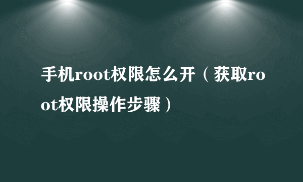 手机root权限怎么开（获取root权限操作步骤）