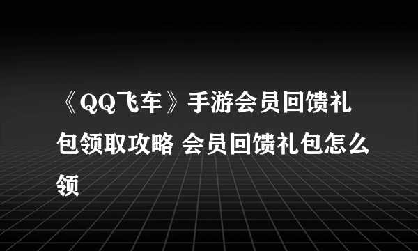 《QQ飞车》手游会员回馈礼包领取攻略 会员回馈礼包怎么领