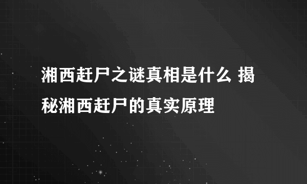 湘西赶尸之谜真相是什么 揭秘湘西赶尸的真实原理