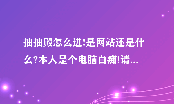 抽抽殿怎么进!是网站还是什么?本人是个电脑白痴!请各位大侠赐教!