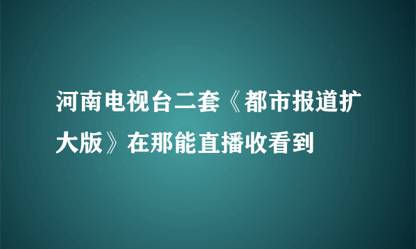 河南电视台二套《都市报道扩大版》在那能直播收看到