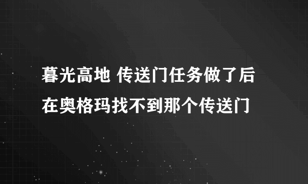 暮光高地 传送门任务做了后 在奥格玛找不到那个传送门