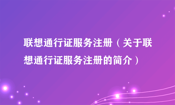 联想通行证服务注册（关于联想通行证服务注册的简介）