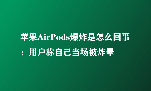 苹果AirPods爆炸是怎么回事：用户称自己当场被炸晕