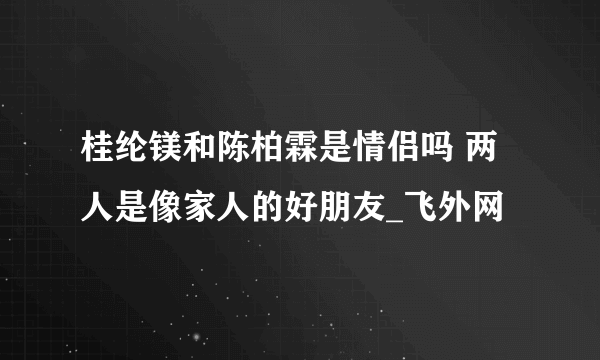 桂纶镁和陈柏霖是情侣吗 两人是像家人的好朋友_飞外网