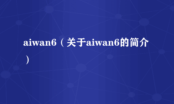 aiwan6（关于aiwan6的简介）