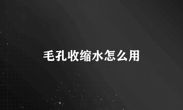 毛孔收缩水怎么用