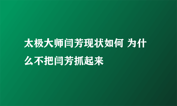 太极大师闫芳现状如何 为什么不把闫芳抓起来