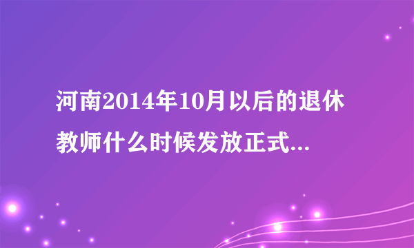 河南2014年10月以后的退休教师什么时候发放正式养老金？