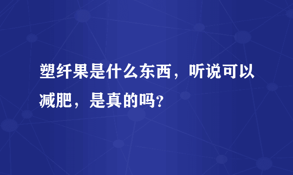 塑纤果是什么东西，听说可以减肥，是真的吗？