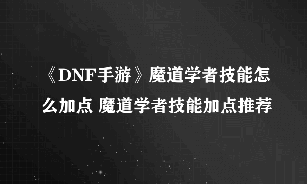 《DNF手游》魔道学者技能怎么加点 魔道学者技能加点推荐