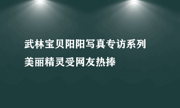 武林宝贝阳阳写真专访系列 美丽精灵受网友热捧